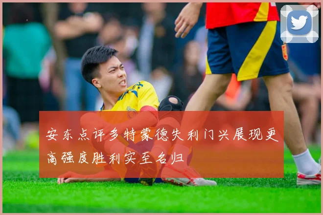 安东点评多特蒙德失利门兴展现更高强度胜利实至名归