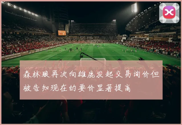 森林狼再次向雄鹿发起交易询价但被告知现在的要价显著提高