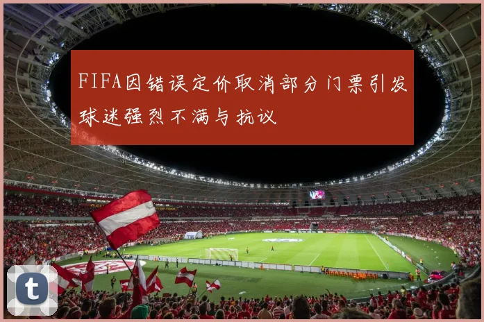 FIFA因错误定价取消部分门票引发球迷强烈不满与抗议