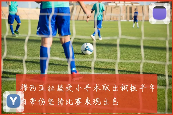 穆西亚拉接受小手术取出钢板半年内带伤坚持比赛表现出色