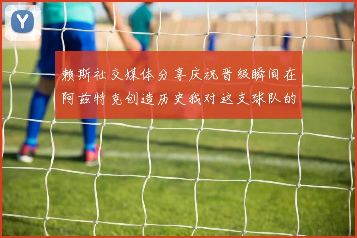 赖斯社交媒体分享庆祝晋级瞬间在阿兹特克创造历史我对这支球队的热爱无以言表