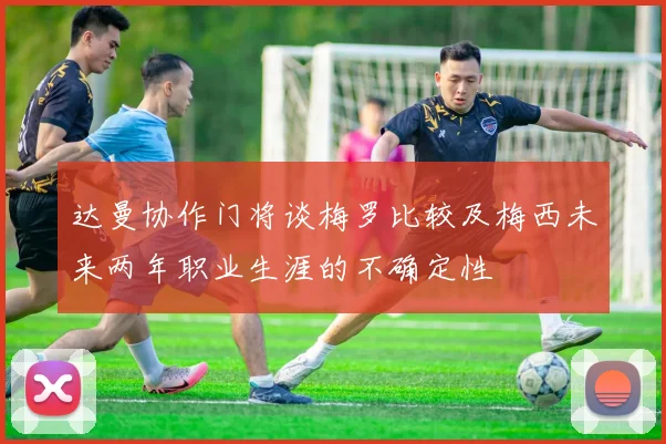 达曼协作门将谈梅罗比较及梅西未来两年职业生涯的不确定性