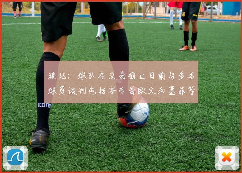 狼记：球队在交易截止日前与多名球员谈判包括字母哥欧文和墨菲等人