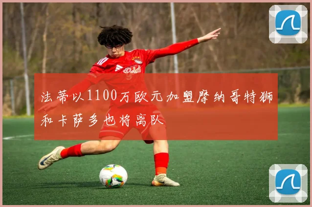法蒂以1100万欧元加盟摩纳哥特狮和卡萨多也将离队