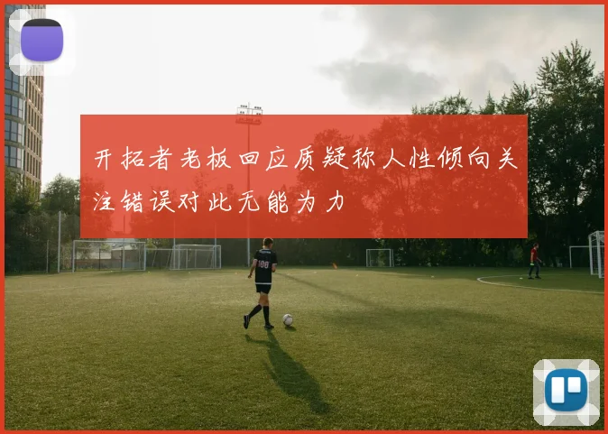 开拓者老板回应质疑称人性倾向关注错误对此无能为力
