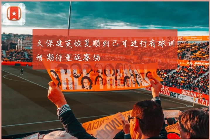 久保建英恢复顺利已可进行有球训练期待重返赛场