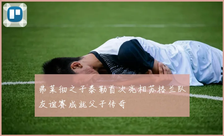 弗莱彻之子泰勒首次亮相苏格兰队友谊赛成就父子传奇