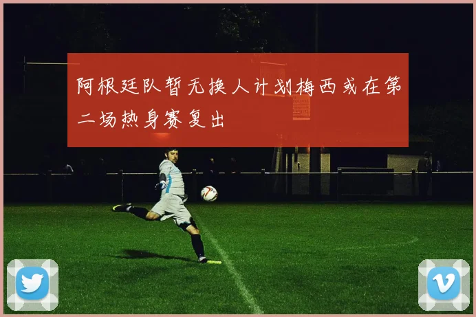 阿根廷队暂无换人计划梅西或在第二场热身赛复出